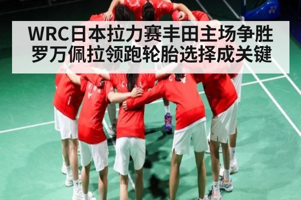 WRC日本拉力赛丰田主场争胜 罗万佩拉领跑轮胎选择成关键